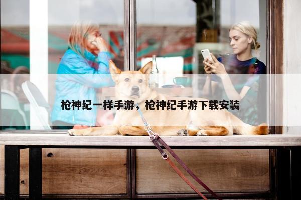 枪神纪一样手游，枪神纪手游下载安装