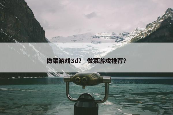 做菜游戏3d？ 做菜游戏推荐？