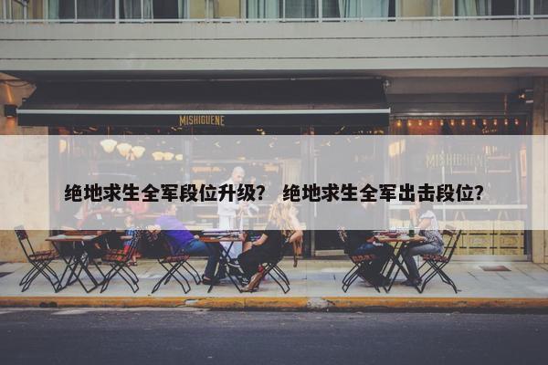 绝地求生全军段位升级？ 绝地求生全军出击段位？