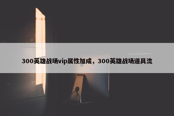 300英雄战场vip属性加成，300英雄战场道具流