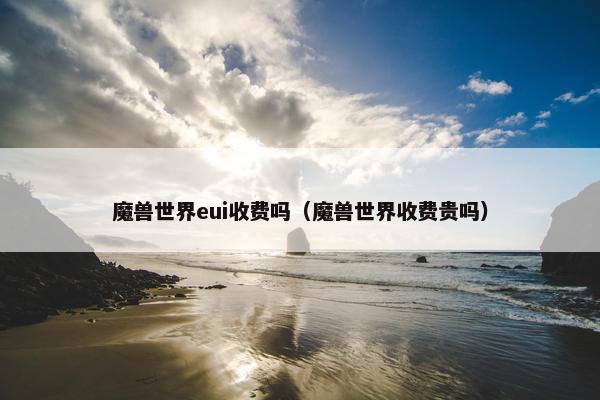 魔兽世界eui收费吗（魔兽世界收费贵吗）