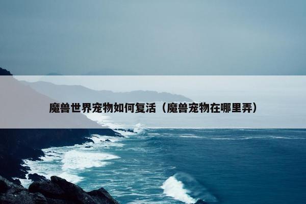 魔兽世界宠物如何复活（魔兽宠物在哪里弄）