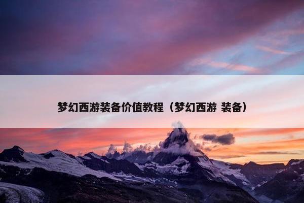 梦幻西游装备价值教程（梦幻西游 装备）