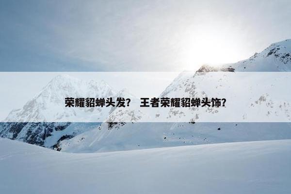 荣耀貂蝉头发？ 王者荣耀貂蝉头饰？