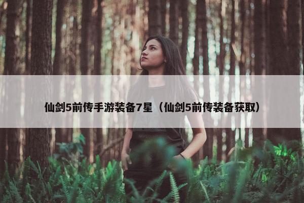 仙剑5前传手游装备7星（仙剑5前传装备获取）