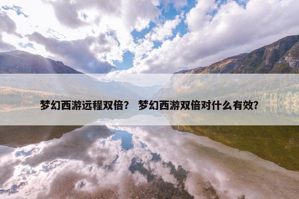 梦幻西游远程双倍？ 梦幻西游双倍对什么有效？