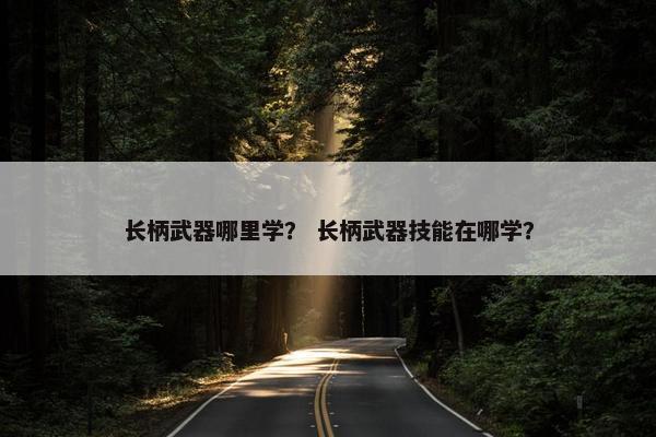 长柄武器哪里学？ 长柄武器技能在哪学？