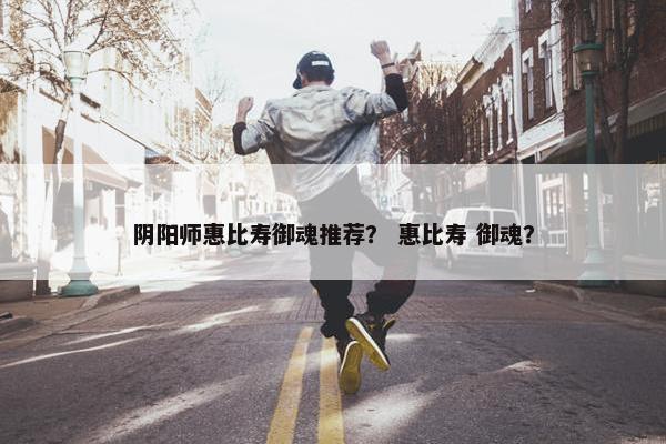 阴阳师惠比寿御魂推荐？ 惠比寿 御魂？