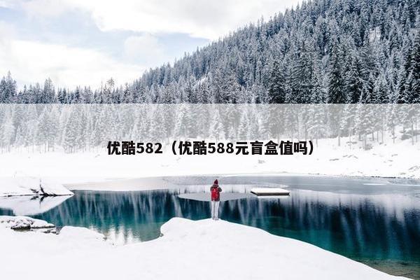 优酷582（优酷588元盲盒值吗）