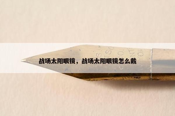 战场太阳眼镜，战场太阳眼镜怎么戴