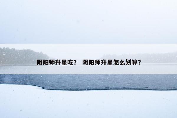 阴阳师升星吃？ 阴阳师升星怎么划算？