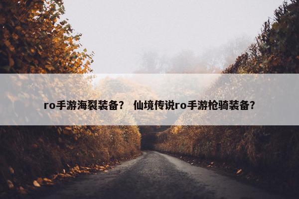 ro手游海裂装备？ 仙境传说ro手游枪骑装备？