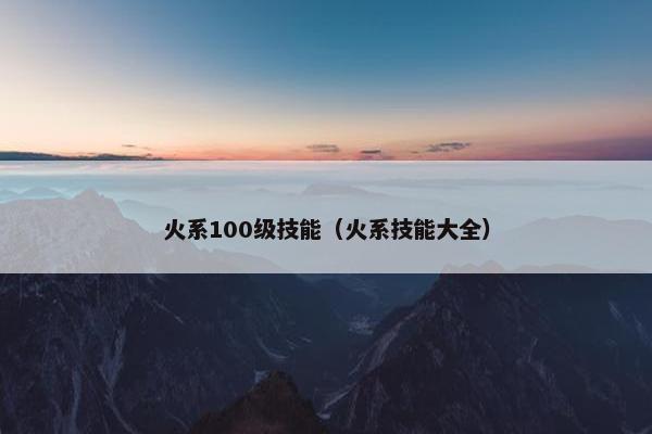 火系100级技能（火系技能大全）