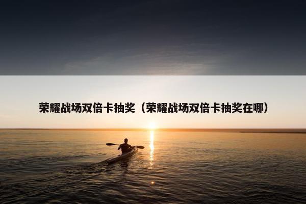 荣耀战场双倍卡抽奖（荣耀战场双倍卡抽奖在哪）