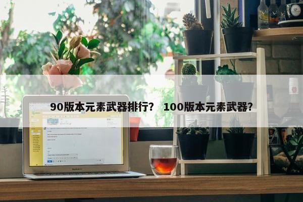 90版本元素武器排行？ 100版本元素武器？