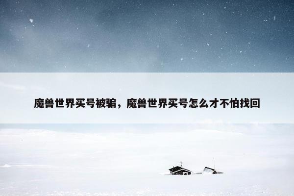 魔兽世界买号被骗，魔兽世界买号怎么才不怕找回