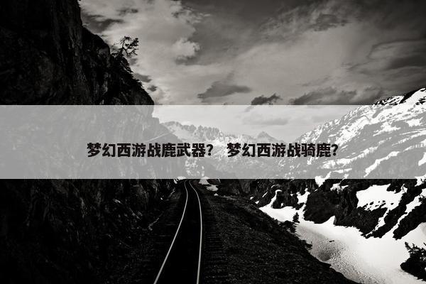 梦幻西游战鹿武器？ 梦幻西游战骑鹿？