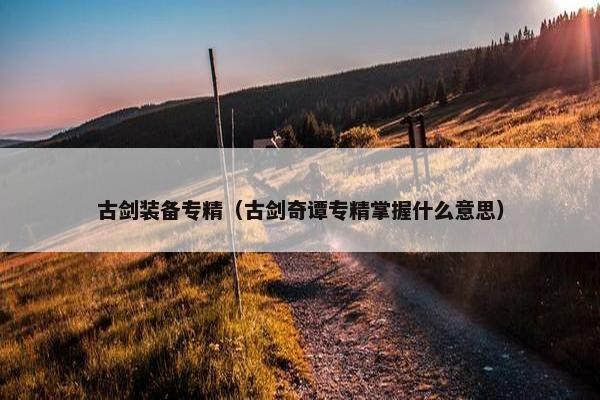 古剑装备专精（古剑奇谭专精掌握什么意思）