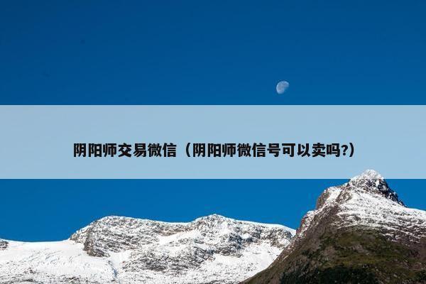 阴阳师交易微信（阴阳师微信号可以卖吗?）