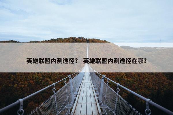 英雄联盟内测途径？ 英雄联盟内测途径在哪？