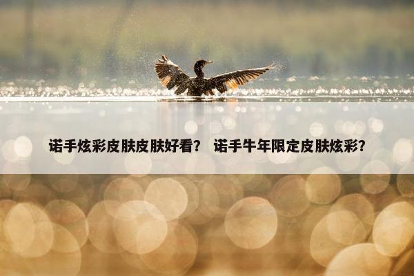 诺手炫彩皮肤皮肤好看？ 诺手牛年限定皮肤炫彩？
