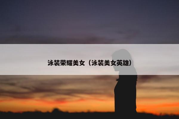 泳装荣耀美女（泳装美女英雄）