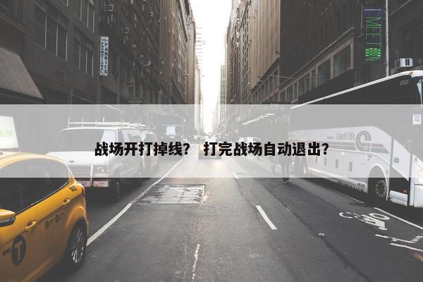 战场开打掉线？ 打完战场自动退出？