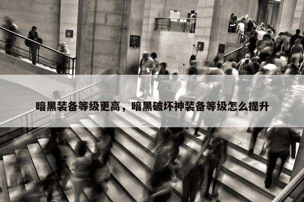暗黑装备等级更高，暗黑破坏神装备等级怎么提升
