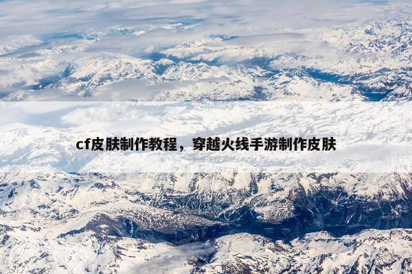 cf皮肤制作教程，穿越火线手游制作皮肤