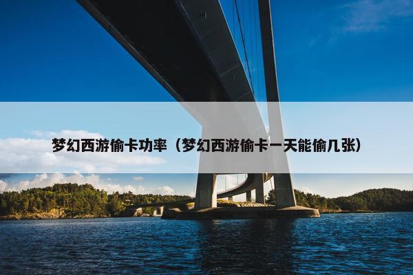 梦幻西游偷卡功率（梦幻西游偷卡一天能偷几张）