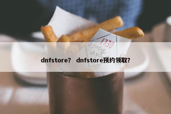 dnfstore？ dnfstore预约领取？