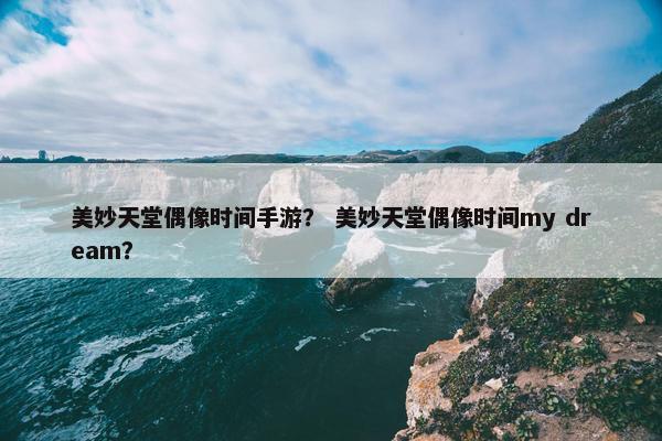美妙天堂偶像时间手游？ 美妙天堂偶像时间my dream？