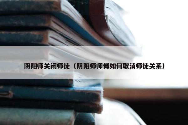 阴阳师关闭师徒（阴阳师师傅如何取消师徒关系）