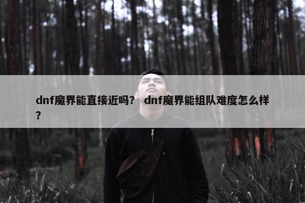 dnf魔界能直接近吗？ dnf魔界能组队难度怎么样？