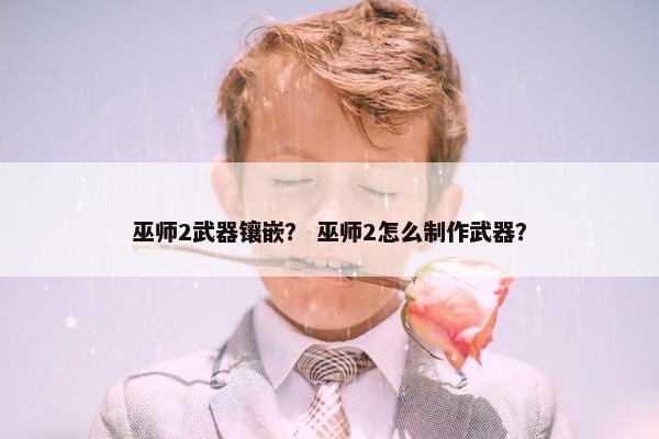 巫师2武器镶嵌？ 巫师2怎么制作武器？