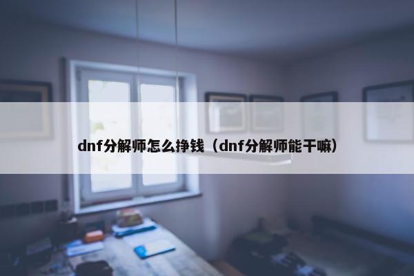 dnf分解师怎么挣钱（dnf分解师能干嘛）