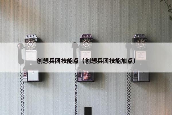 创想兵团技能点（创想兵团技能加点）