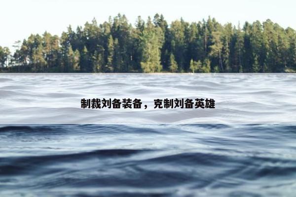 制裁刘备装备，克制刘备英雄