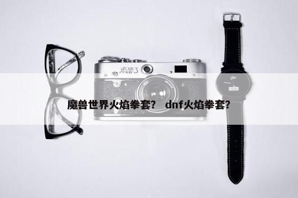 魔兽世界火焰拳套？ dnf火焰拳套？