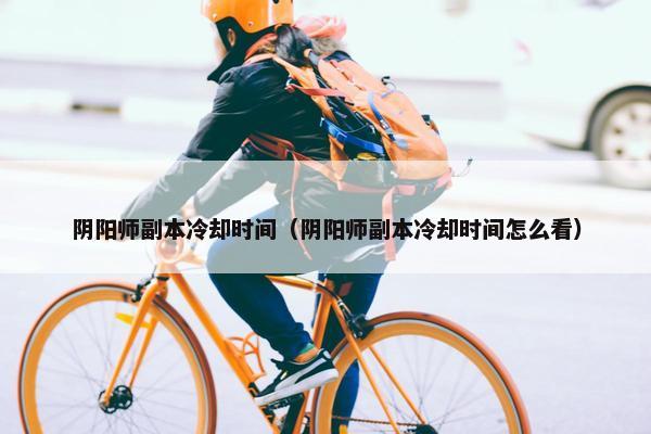 阴阳师副本冷却时间（阴阳师副本冷却时间怎么看）