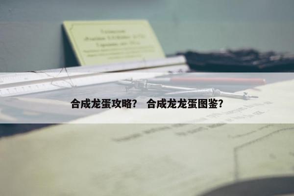 合成龙蛋攻略？ 合成龙龙蛋图鉴？