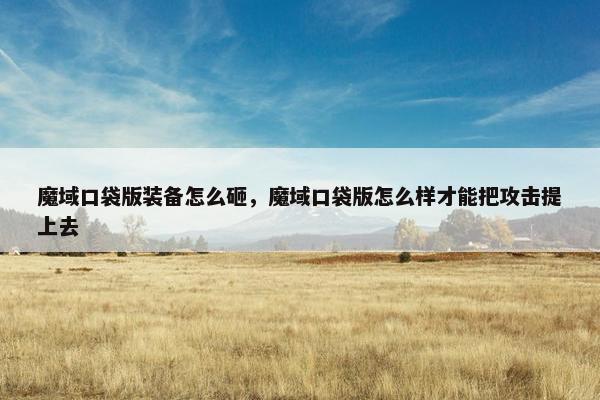 魔域口袋版装备怎么砸，魔域口袋版怎么样才能把攻击提上去