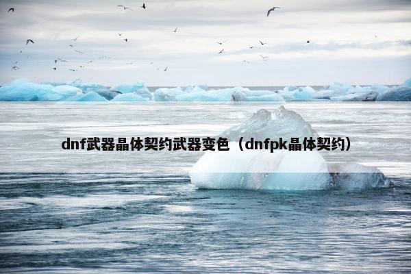 dnf武器晶体契约武器变色（dnfpk晶体契约）