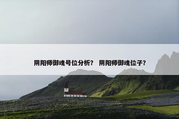阴阳师御魂号位分析？ 阴阳师御魂位子？
