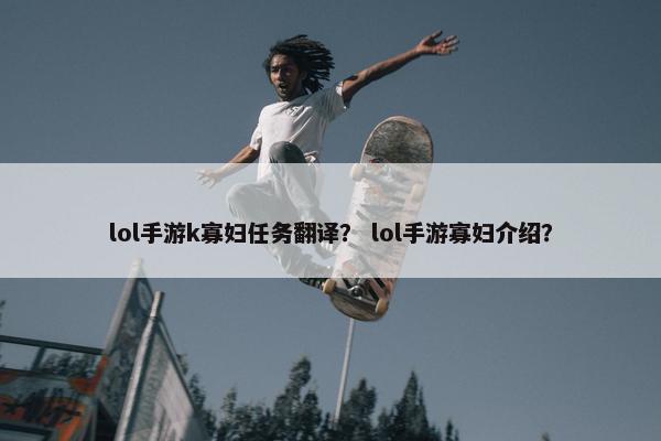 lol手游k寡妇任务翻译？ lol手游寡妇介绍？