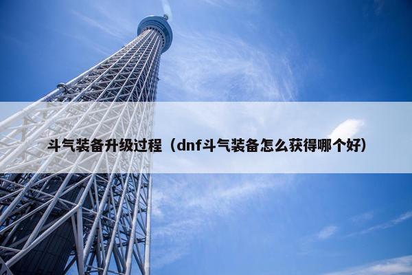 斗气装备升级过程（dnf斗气装备怎么获得哪个好）