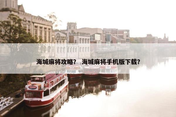 海城麻将攻略？ 海城麻将手机版下载？