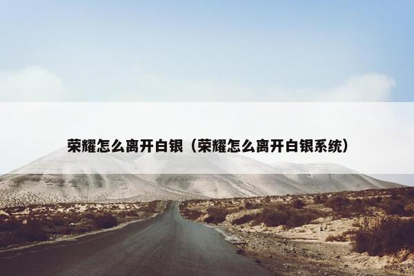 荣耀怎么离开白银（荣耀怎么离开白银系统）