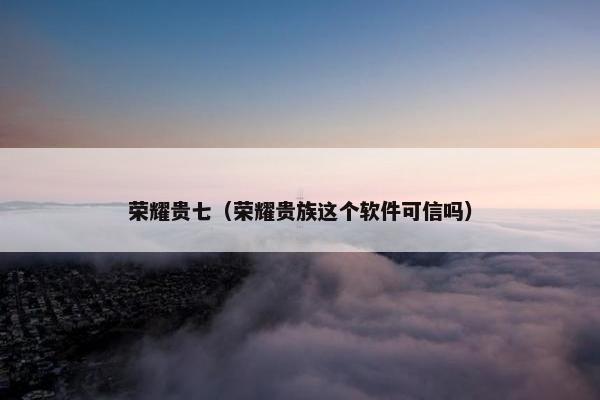 荣耀贵七（荣耀贵族这个软件可信吗）