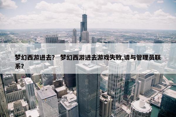 梦幻西游进去？ 梦幻西游进去游戏失败,请与管理员联系？